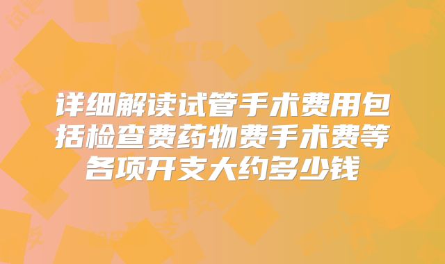 详细解读试管手术费用包括检查费药物费手术费等各项开支大约多少钱