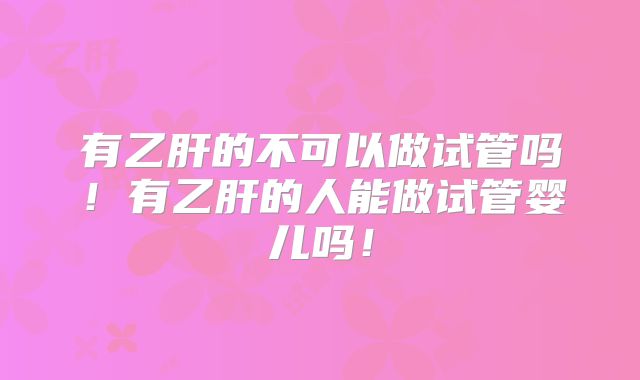 有乙肝的不可以做试管吗！有乙肝的人能做试管婴儿吗！