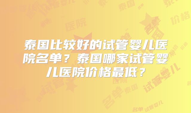 泰国比较好的试管婴儿医院名单？泰国哪家试管婴儿医院价格最低？