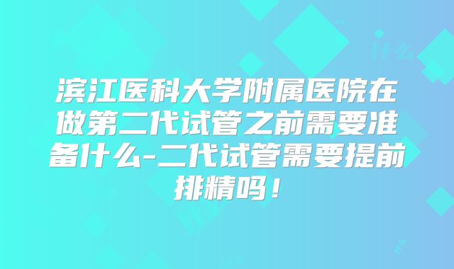 滨江医科大学附属医院在做第二代试管之前需要准备什么-二代试管需要提前排精吗！