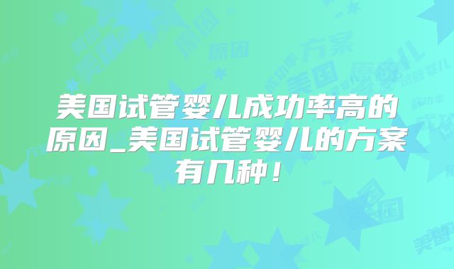 美国试管婴儿成功率高的原因_美国试管婴儿的方案有几种!