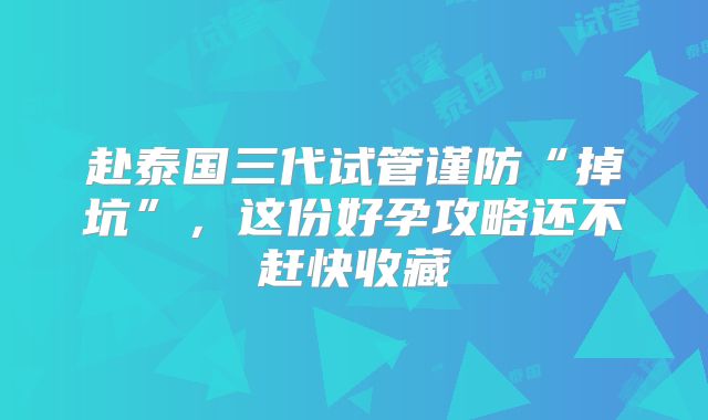 赴泰国三代试管谨防“掉坑”,这份好孕攻略还不赶快收藏