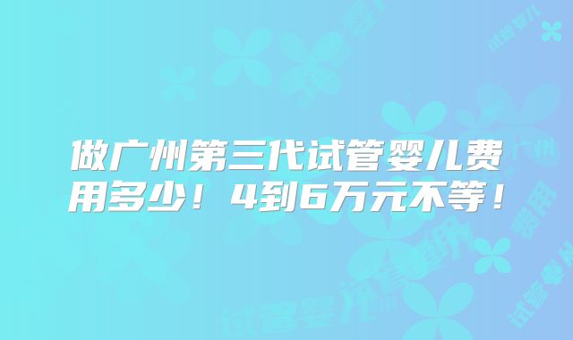 做广州第三代试管婴儿费用多少!4到6万元不等!