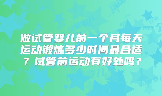 做试管婴儿前一个月每天运动锻炼多少时间最合适？试管前运动有好处吗？