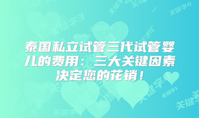 泰国私立试管三代试管婴儿的费用：三大关键因素决定您的花销！