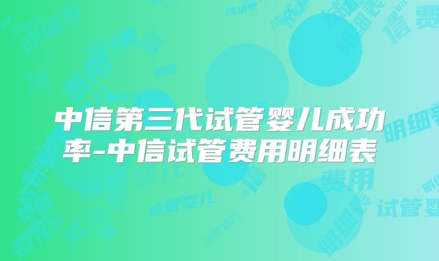 中信第三代试管婴儿成功率-中信试管费用明细表