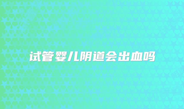 试管婴儿阴道会出血吗