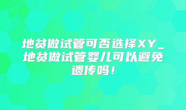 地贫做试管可否选择XY_地贫做试管婴儿可以避免遗传吗！