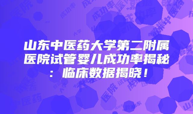 山东中医药大学第二附属医院试管婴儿成功率揭秘：临床数据揭晓！