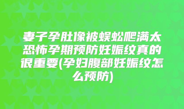 妻子孕肚像被蜈蚣爬满太恐怖孕期预防妊娠纹真的很重要(孕妇腹部妊娠纹怎么预防)
