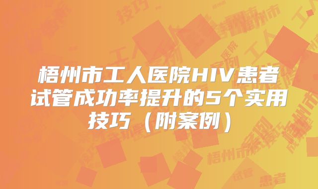 梧州市工人医院HIV患者试管成功率提升的5个实用技巧（附案例）