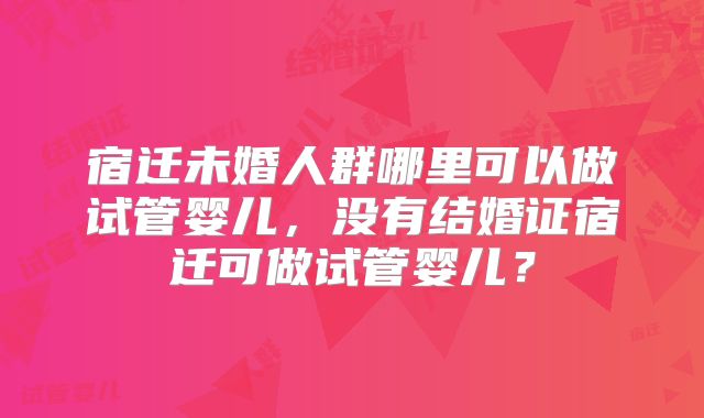 宿迁未婚人群哪里可以做试管婴儿，没有结婚证宿迁可做试管婴儿？