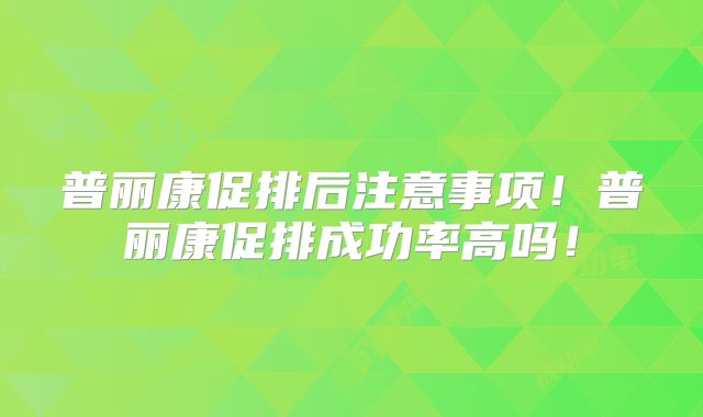 普丽康促排后注意事项！普丽康促排成功率高吗！
