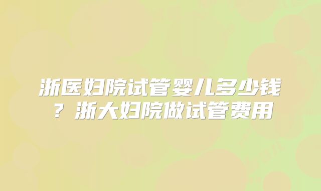 浙医妇院试管婴儿多少钱？浙大妇院做试管费用