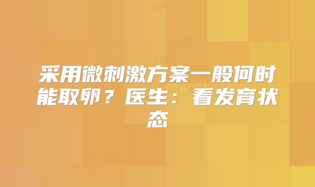 采用微刺激方案一般何时能取卵？医生：看发育状态