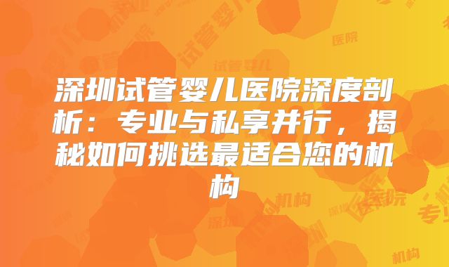 深圳试管婴儿医院深度剖析：专业与私享并行，揭秘如何挑选最适合您的机构