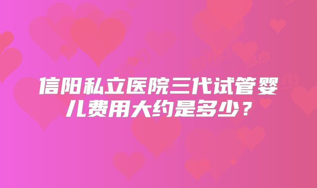 信阳私立医院三代试管婴儿费用大约是多少？
