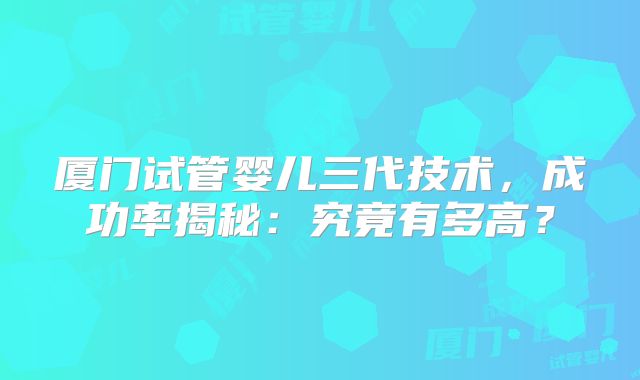 厦门试管婴儿三代技术，成功率揭秘：究竟有多高？