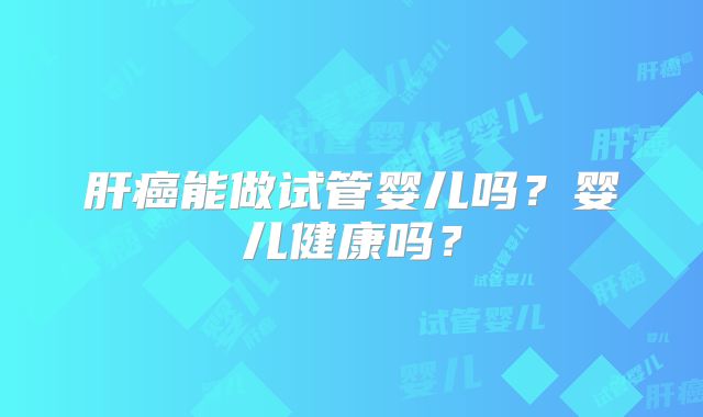 肝癌能做试管婴儿吗？婴儿健康吗？