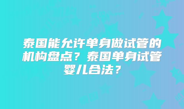 泰国能允许单身做试管的机构盘点？泰国单身试管婴儿合法？