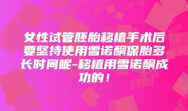 女性试管胚胎移植手术后要坚持使用雪诺酮保胎多长时间呢-移植用雪诺酮成功的!