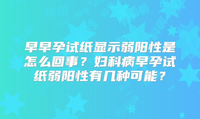 早早孕试纸显示弱阳性是怎么回事？妇科病早孕试纸弱阳性有几种可能？