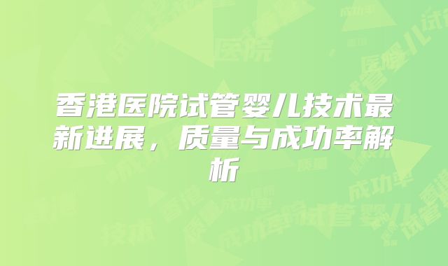 香港医院试管婴儿技术最新进展，质量与成功率解析
