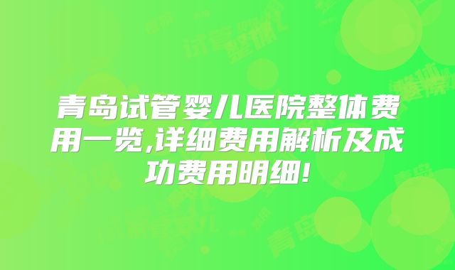 青岛试管婴儿医院整体费用一览,详细费用解析及成功费用明细!