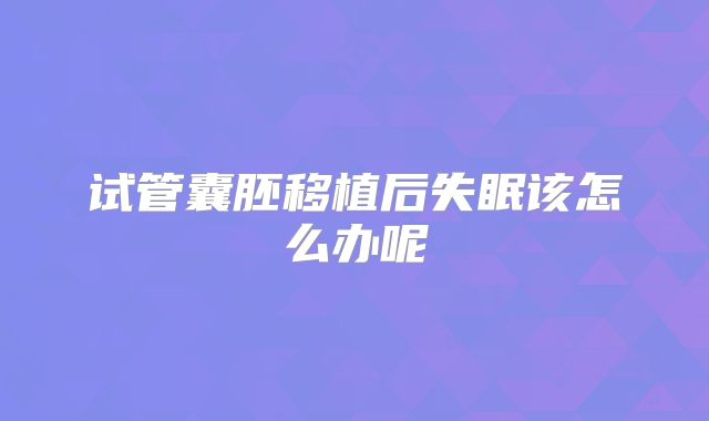 试管囊胚移植后失眠该怎么办呢