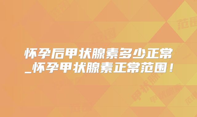 怀孕后甲状腺素多少正常_怀孕甲状腺素正常范围！