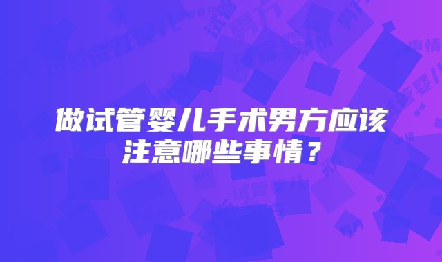 做试管婴儿手术男方应该注意哪些事情？