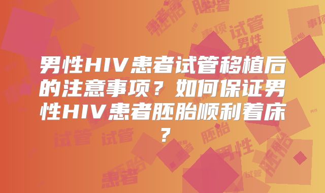 男性HIV患者试管移植后的注意事项？如何保证男性HIV患者胚胎顺利着床？
