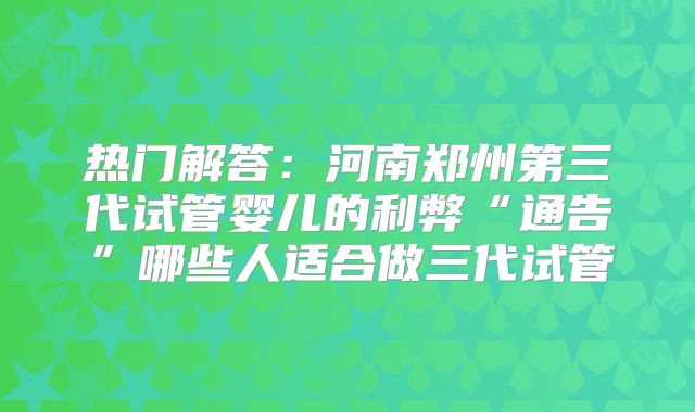 热门解答：河南郑州第三代试管婴儿的利弊“通告”哪些人适合做三代试管