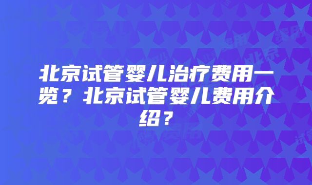 北京试管婴儿治疗费用一览？北京试管婴儿费用介绍？