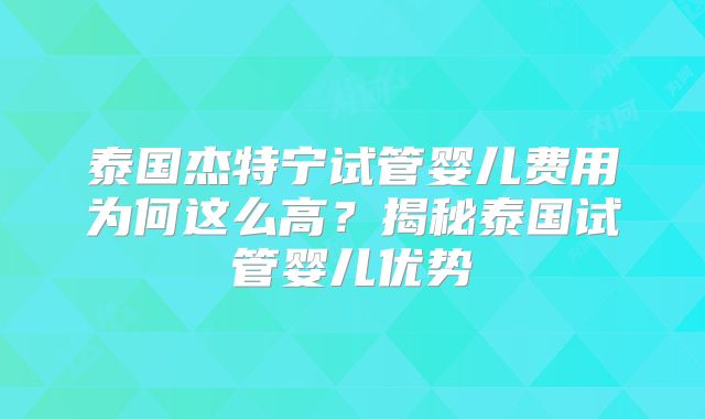 泰国杰特宁试管婴儿费用为何这么高？揭秘泰国试管婴儿优势