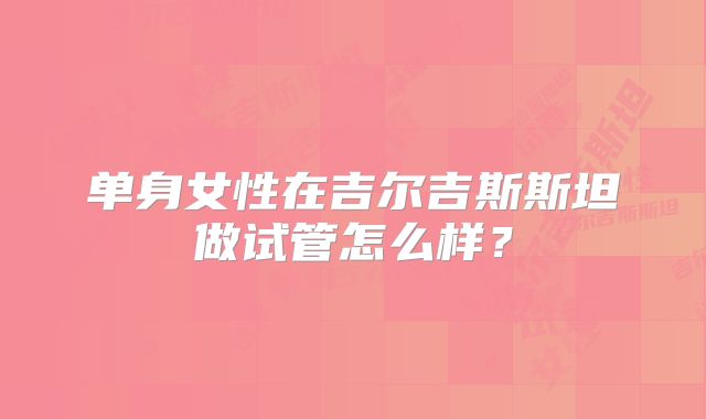 单身女性在吉尔吉斯斯坦做试管怎么样？
