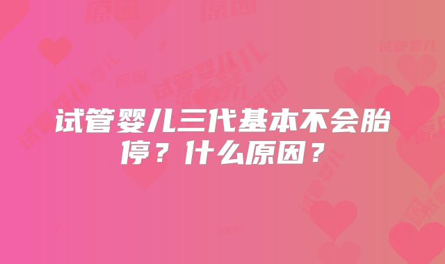 试管婴儿三代基本不会胎停？什么原因？