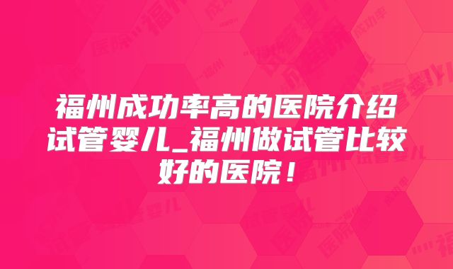 福州成功率高的医院介绍试管婴儿_福州做试管比较好的医院！