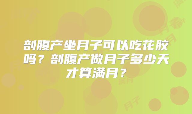 剖腹产坐月子可以吃花胶吗？剖腹产做月子多少天才算满月？