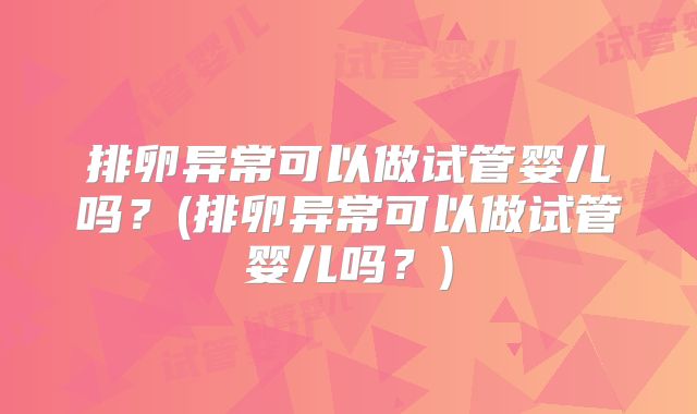 排卵异常可以做试管婴儿吗?(排卵异常可以做试管婴儿吗?)