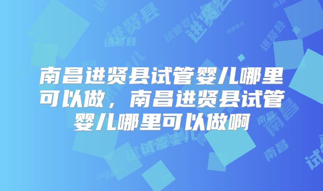 南昌进贤县试管婴儿哪里可以做，南昌进贤县试管婴儿哪里可以做啊