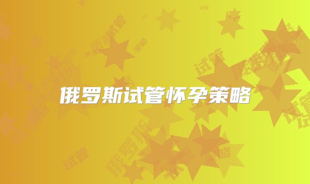 俄罗斯试管怀孕策略