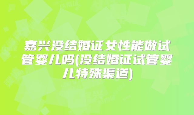 嘉兴没结婚证女性能做试管婴儿吗(没结婚证试管婴儿特殊渠道)