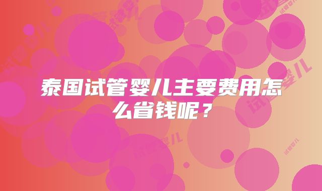 泰国试管婴儿主要费用怎么省钱呢？