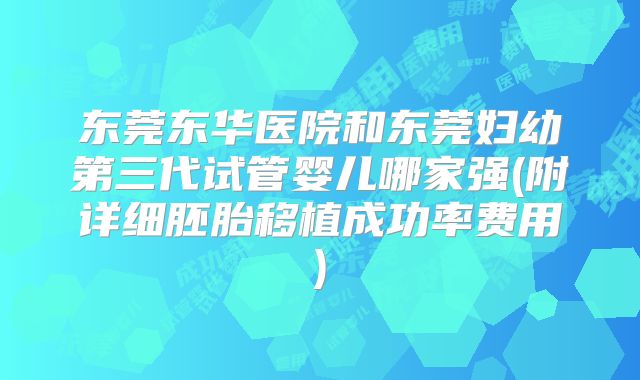 东莞东华医院和东莞妇幼第三代试管婴儿哪家强(附详细胚胎移植成功率费用)