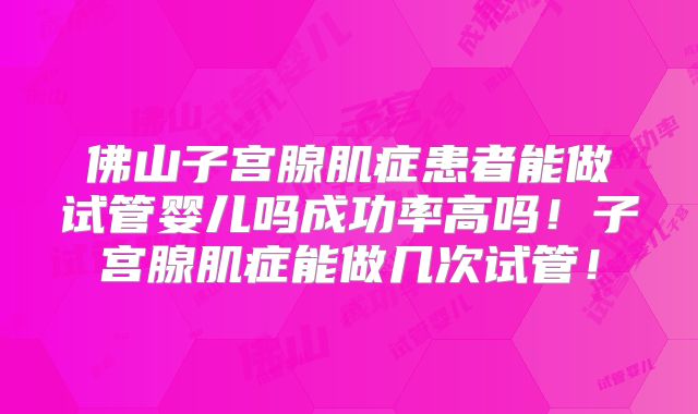 佛山子宫腺肌症患者能做试管婴儿吗成功率高吗！子宫腺肌症能做几次试管！