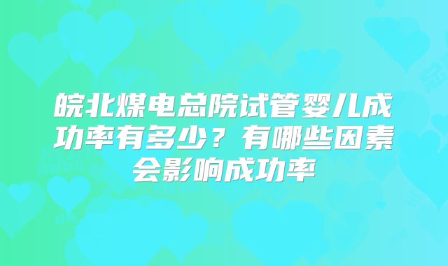 皖北煤电总院试管婴儿成功率有多少？有哪些因素会影响成功率