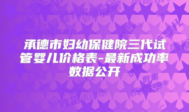 承德市妇幼保健院三代试管婴儿价格表-最新成功率数据公开