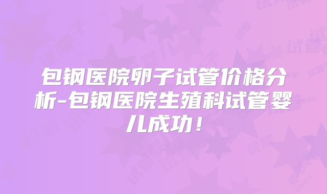 包钢医院卵子试管价格分析-包钢医院生殖科试管婴儿成功!