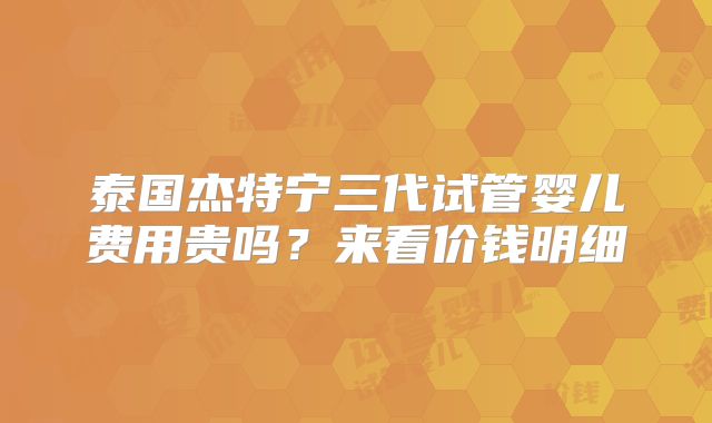泰国杰特宁三代试管婴儿费用贵吗？来看价钱明细